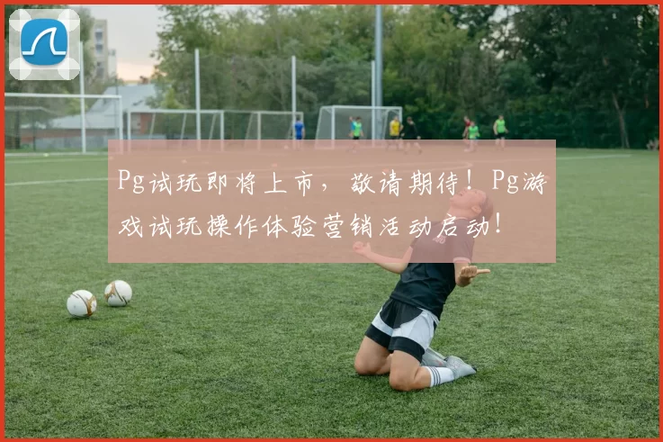 Pg试玩即将上市，敬请期待！Pg游戏试玩操作体验营销活动启动！