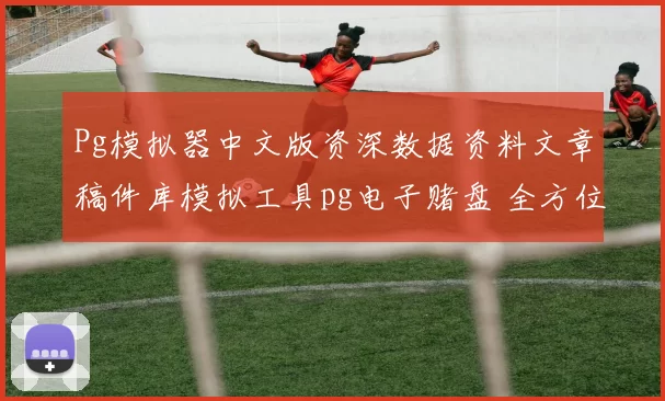 Pg模拟器中文版资深数据资料文章稿件库模拟工具pg电子赌盘 全方位解读