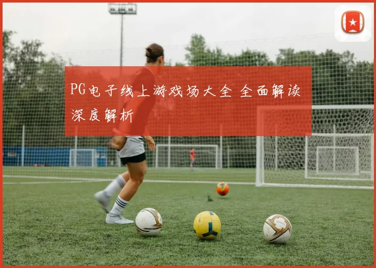 PG电子线上游戏场大全 全面解读 深度解析