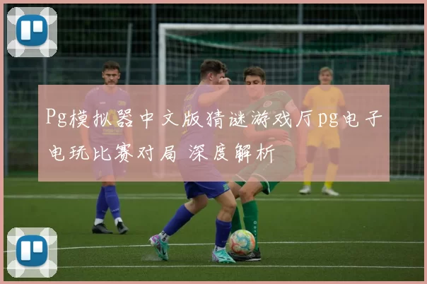 Pg模拟器中文版猜谜游戏厅pg电子电玩比赛对局 深度解析