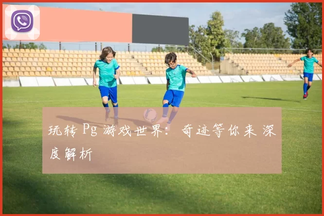 玩转 Pg 游戏世界：奇迹等你来 深度解析