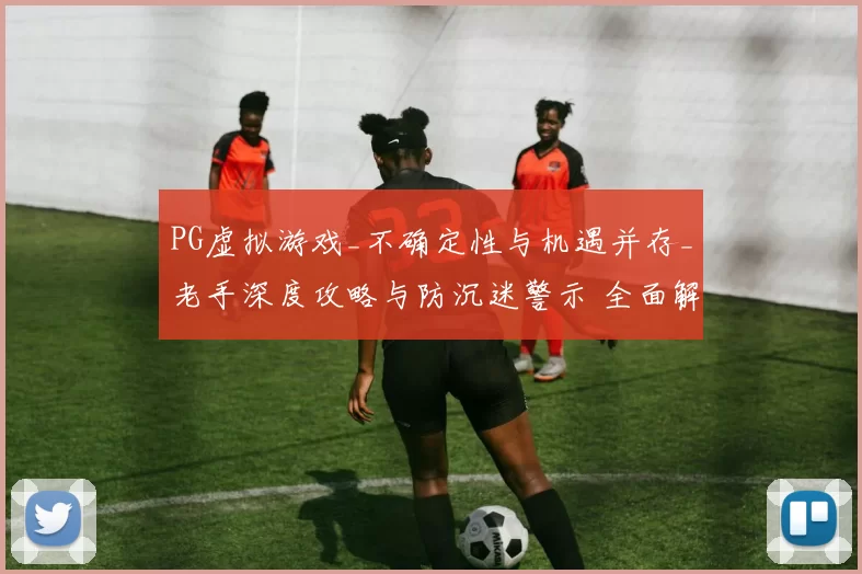 PG虚拟游戏_不确定性与机遇并存_老手深度攻略与防沉迷警示 全面解读