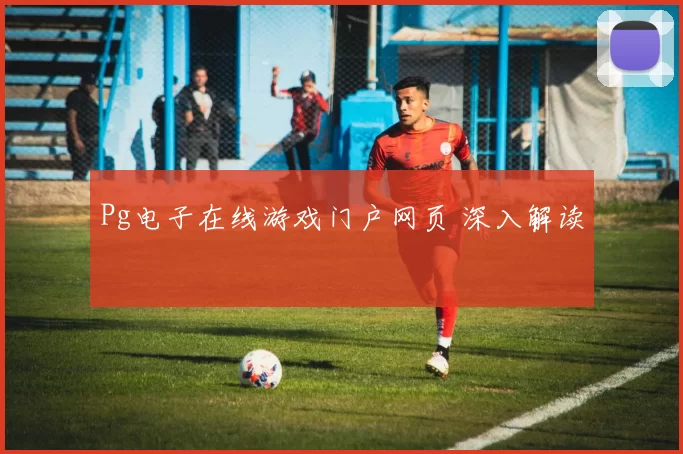 Pg电子在线游戏门户网页 深入解读