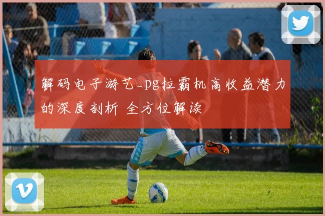 解码电子游艺_pg拉霸机高收益潜力的深度剖析 全方位解读