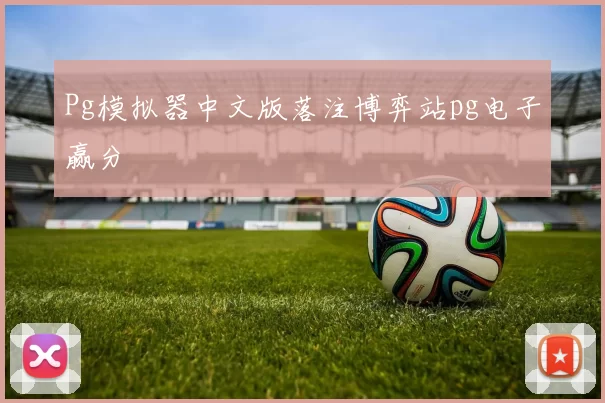 Pg模拟器中文版落注博弈站pg电子赢分