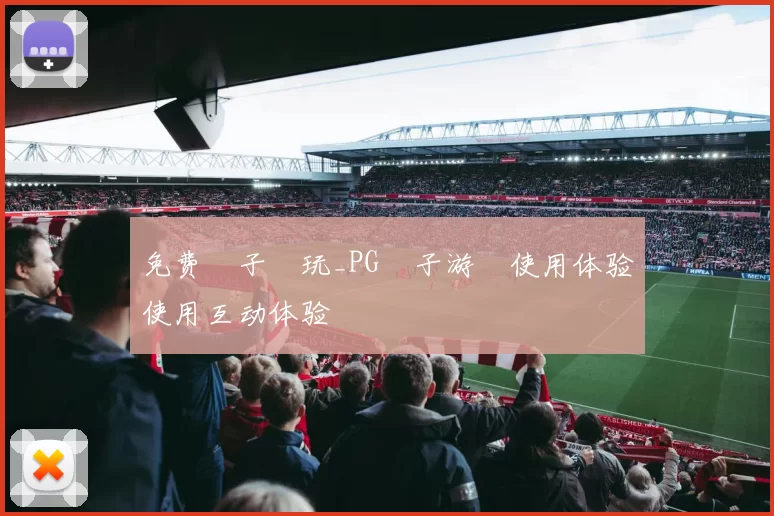 免费電子試玩_PG電子游戲使用体验使用互动体验