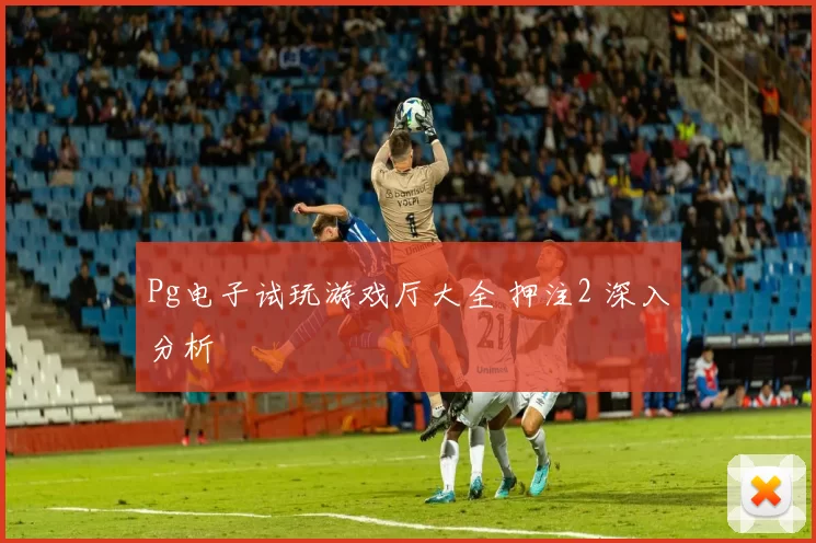 Pg电子试玩游戏厅大全 押注2 深入分析