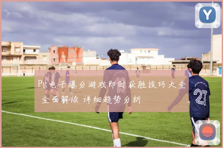 Pg电子爆分游戏即时获胜技巧大全 全面解读 详细趋势分析