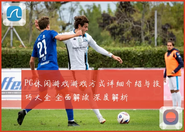 PG休闲游戏游戏方式详细介绍与技巧大全 全面解读 深度解析