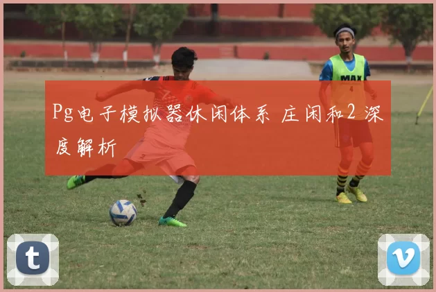 Pg电子模拟器休闲体系 庄闲和2 深度解析