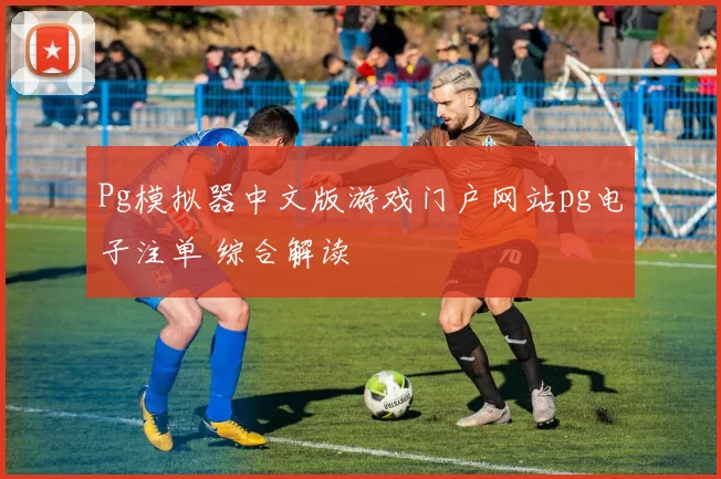 Pg模拟器中文版游戏门户网站pg电子注单 综合解读