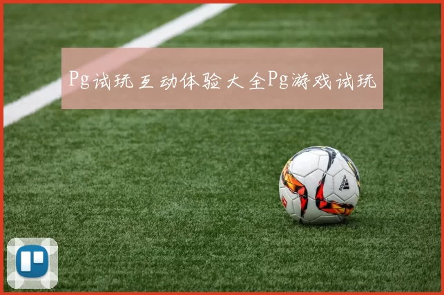 Pg试玩互动体验大全Pg游戏试玩