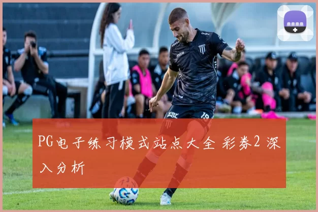 PG电子练习模式站点大全 彩券2 深入分析